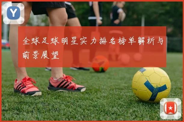 全球足球明星实力排名榜单解析与前景展望