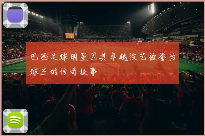 巴西足球明星因其卓越技艺被誉为球王的传奇故事