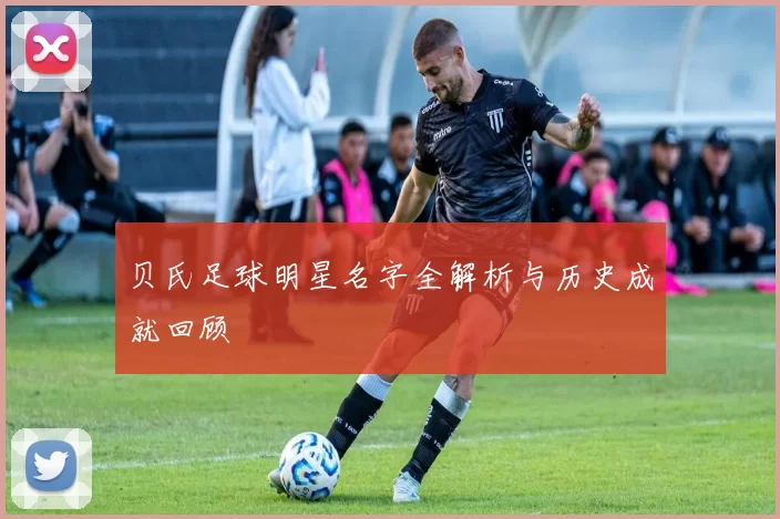 贝氏足球明星名字全解析与历史成就回顾