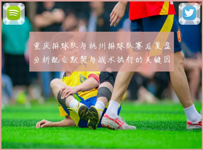 重庆排球队与杭州排球队赛后复盘分析配合默契与战术执行的关键因素