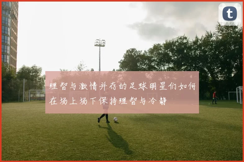 理智与激情并存的足球明星们如何在场上场下保持理智与冷静
