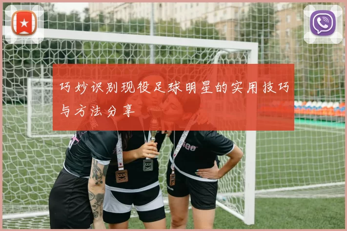 巧妙识别现役足球明星的实用技巧与方法分享