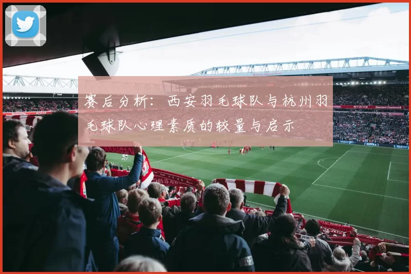 赛后分析：西安羽毛球队与杭州羽毛球队心理素质的较量与启示