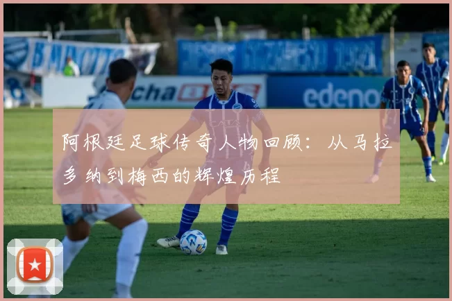 阿根廷足球传奇人物回顾：从马拉多纳到梅西的辉煌历程