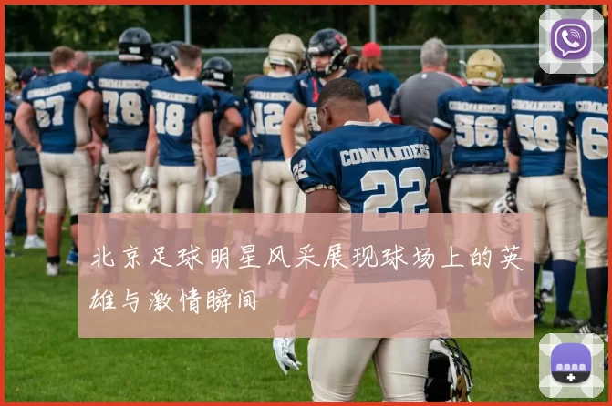 北京足球明星风采展现球场上的英雄与激情瞬间