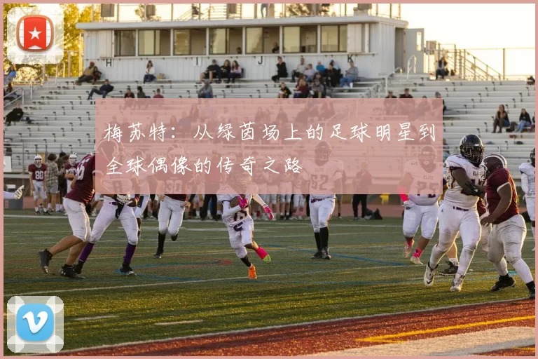 梅苏特：从绿茵场上的足球明星到全球偶像的传奇之路
