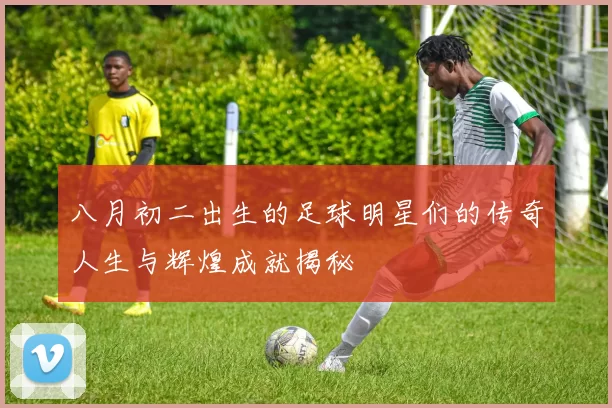 八月初二出生的足球明星们的传奇人生与辉煌成就揭秘