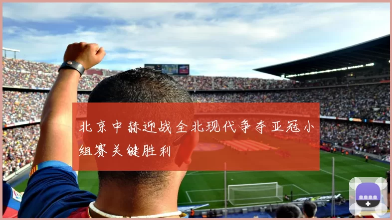 北京中赫迎战全北现代争夺亚冠小组赛关键胜利