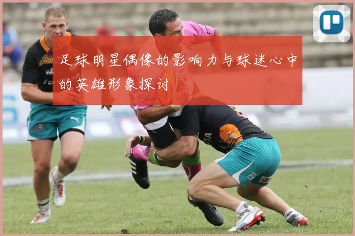 足球明星偶像的影响力与球迷心中的英雄形象探讨