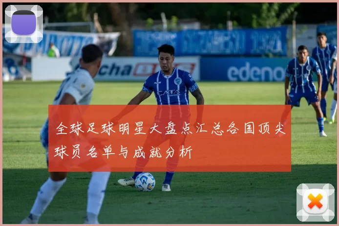 全球足球明星大盘点汇总各国顶尖球员名单与成就分析