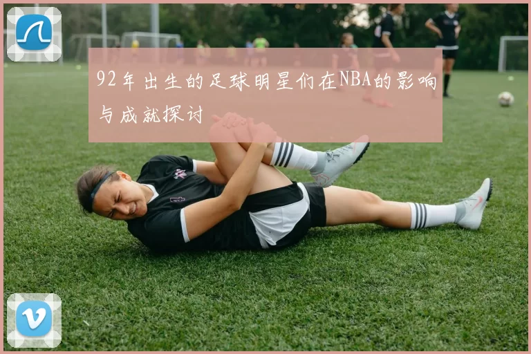 92年出生的足球明星们在NBA的影响与成就探讨