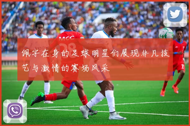 佩字在身的足球明星们展现非凡技艺与激情的赛场风采