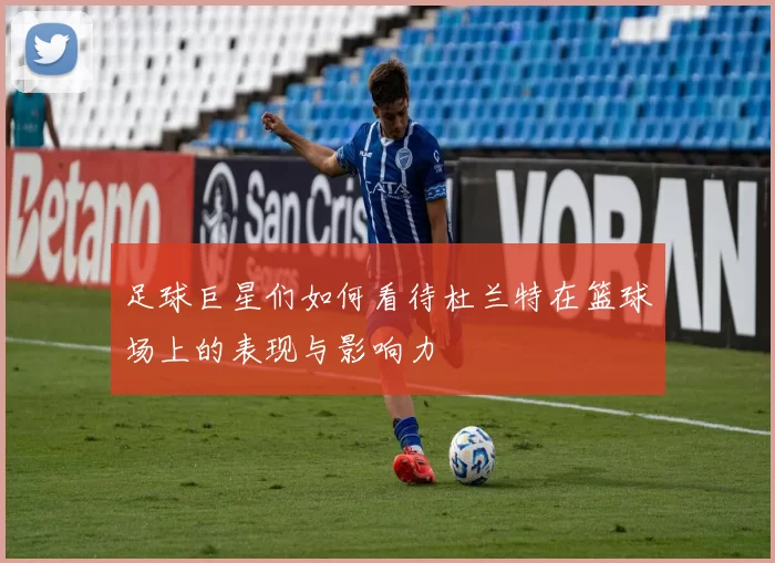 足球巨星们如何看待杜兰特在篮球场上的表现与影响力