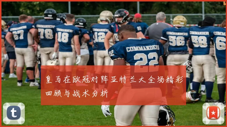 皇马在欧冠对阵亚特兰大全场精彩回顾与战术分析