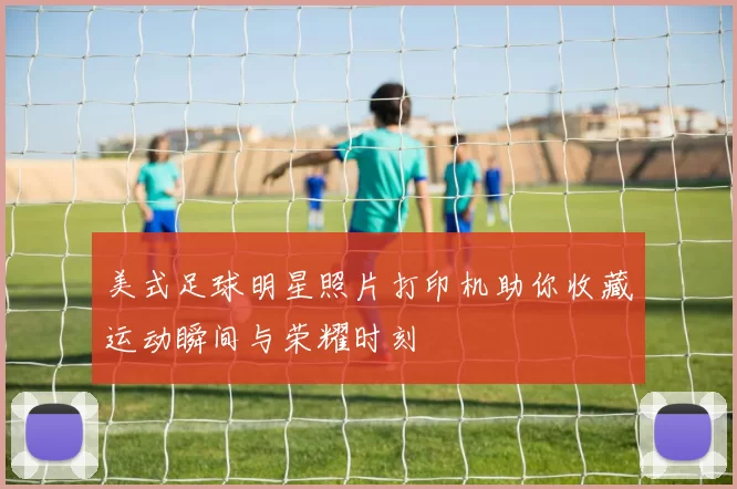 美式足球明星照片打印机助你收藏运动瞬间与荣耀时刻