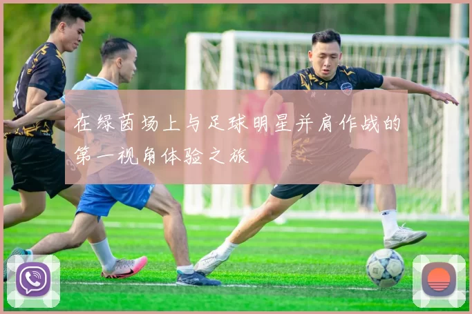 在绿茵场上与足球明星并肩作战的第一视角体验之旅