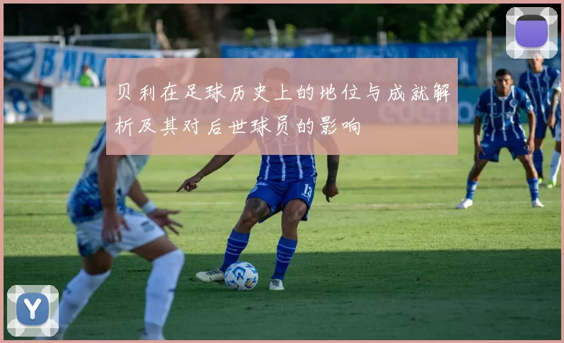 贝利在足球历史上的地位与成就解析及其对后世球员的影响
