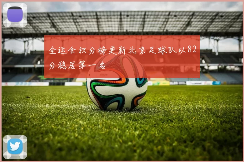 全运会积分榜更新北京足球队以82分稳居第一名
