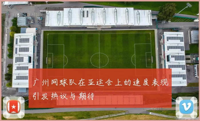 广州网球队在亚运会上的速度表现引发热议与期待