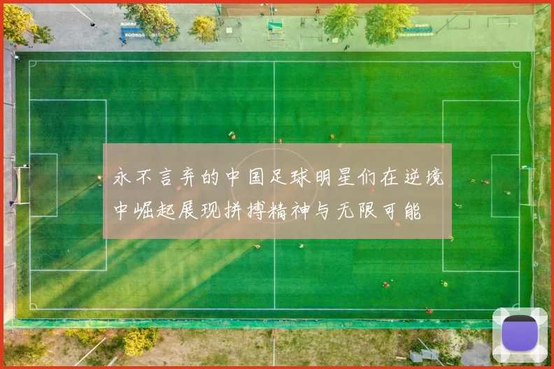 永不言弃的中国足球明星们在逆境中崛起展现拼搏精神与无限可能