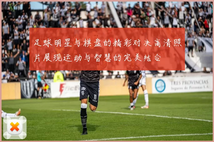 足球明星与棋盘的精彩对决高清照片展现运动与智慧的完美结合