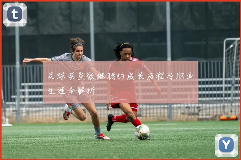 足球明星张继聪的成长历程与职业生涯全解析