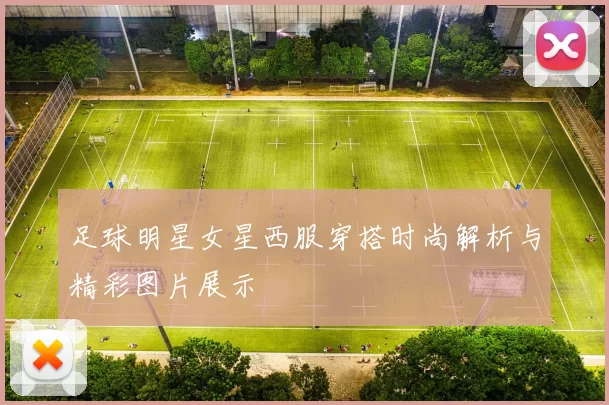 足球明星女星西服穿搭时尚解析与精彩图片展示