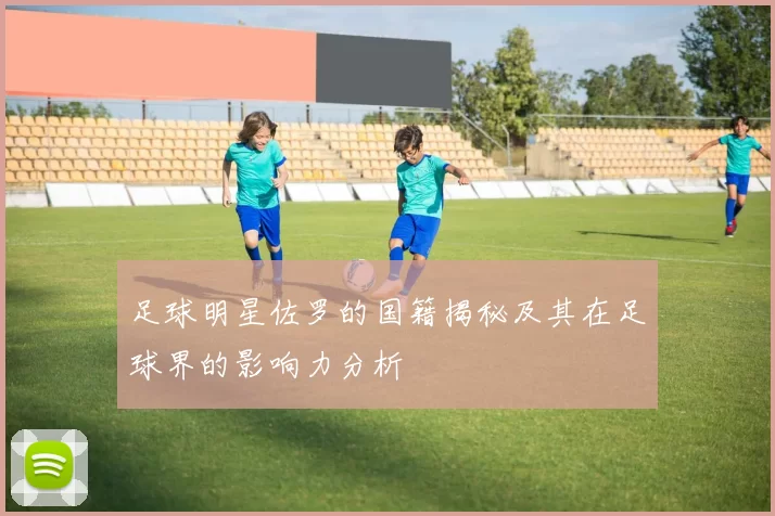 足球明星佐罗的国籍揭秘及其在足球界的影响力分析