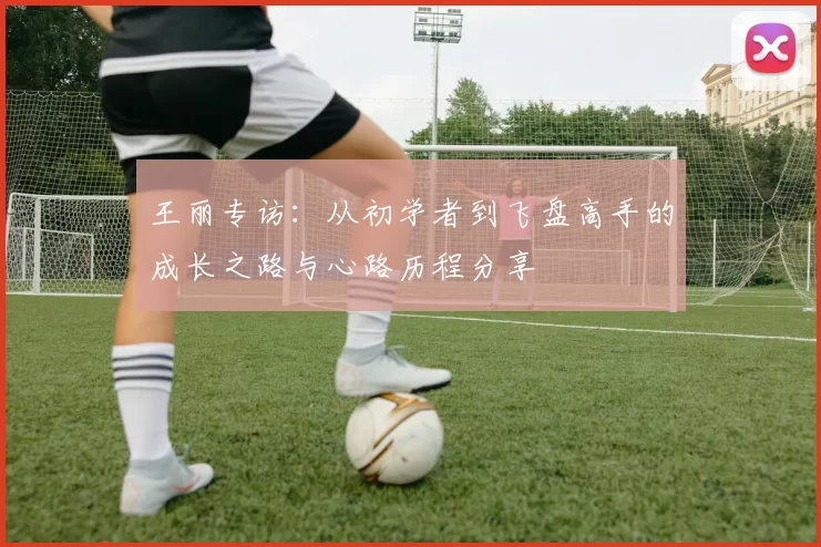 王丽专访：从初学者到飞盘高手的成长之路与心路历程分享
