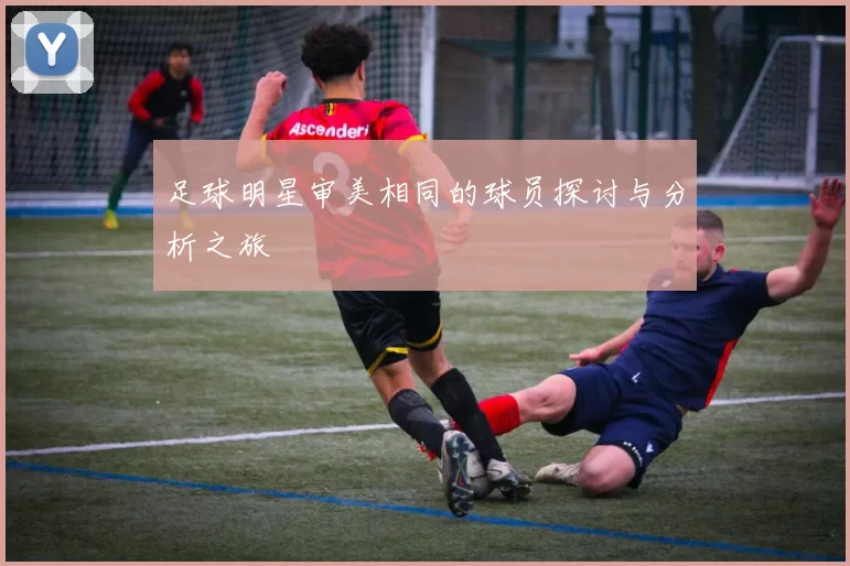 足球明星审美相同的球员探讨与分析之旅