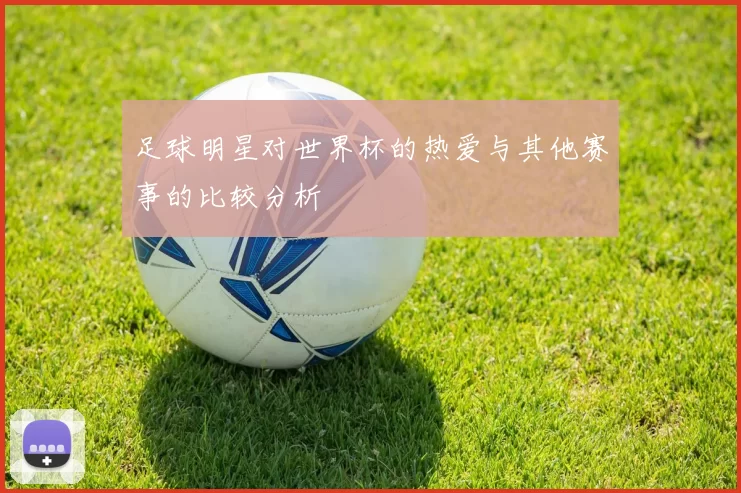 足球明星对世界杯的热爱与其他赛事的比较分析