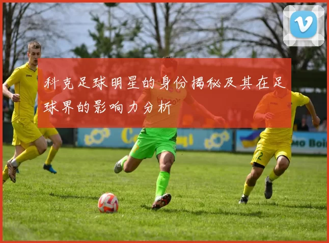 科克足球明星的身份揭秘及其在足球界的影响力分析