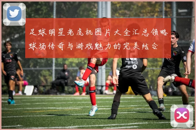 足球明星老虎机图片大全汇总领略球场传奇与游戏魅力的完美结合