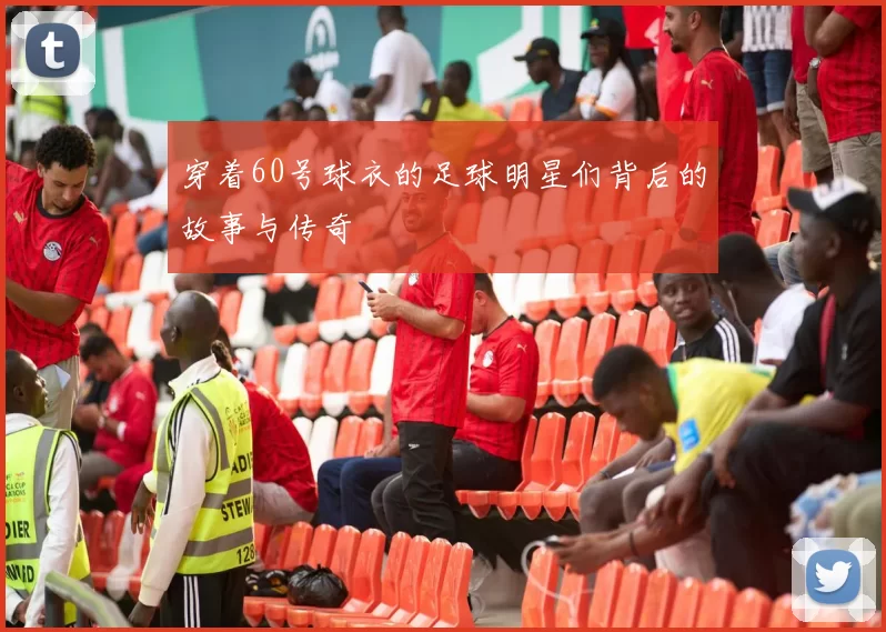穿着60号球衣的足球明星们背后的故事与传奇