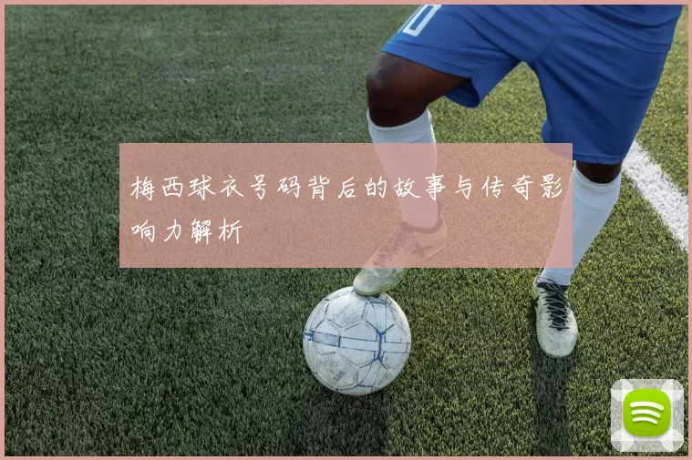 梅西球衣号码背后的故事与传奇影响力解析