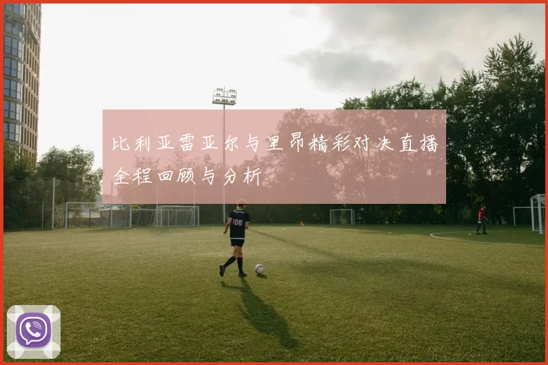 比利亚雷亚尔与里昂精彩对决直播全程回顾与分析