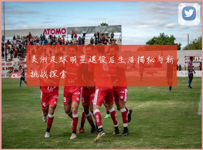 美洲足球明星退役后生活揭秘与新挑战探索